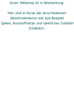 Unser Webshop ist in Bearbeitung.  Hier sind in kürze die verschiedesten Abwehrelemente wie zum Beispiel  Spikes, Kunstoffnetze und sämtliches Zubehör  Erhältlich.